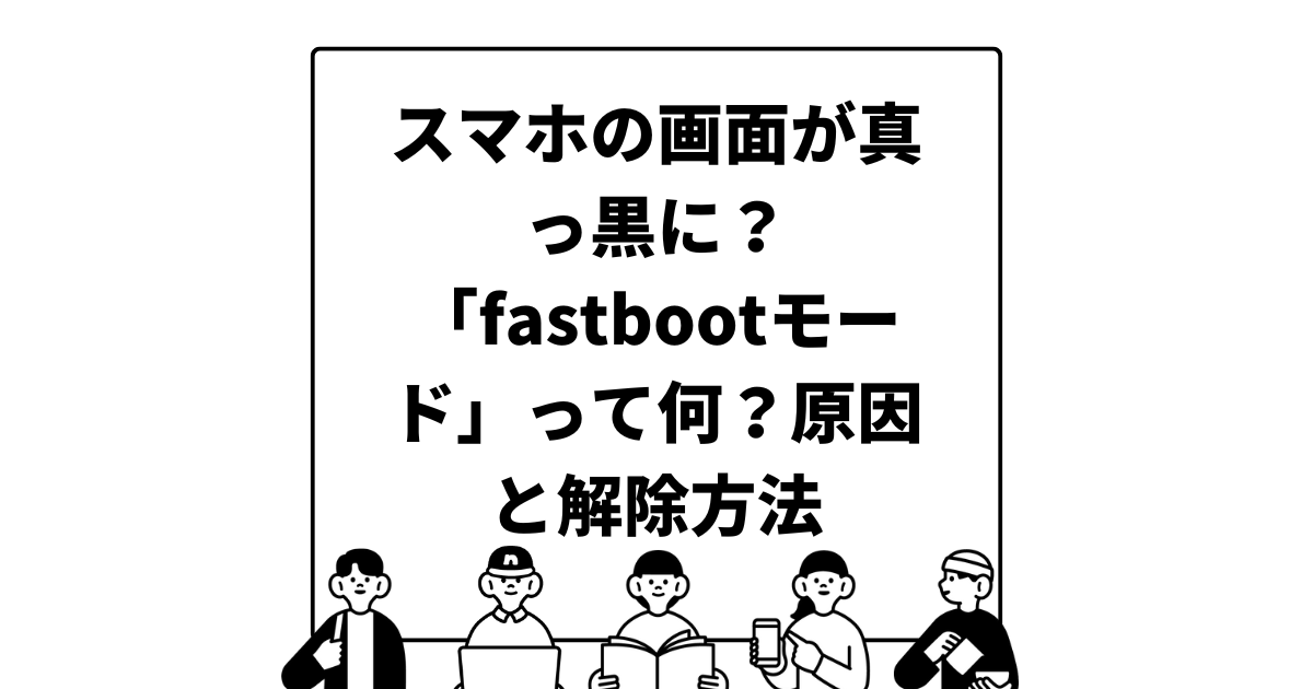 スマホの画面が真っ黒に？「fastbootモード」って何？原因と解除方法をわかりやすく解説
